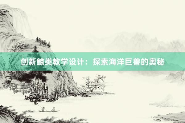 创新鲸类教学设计：探索海洋巨兽的奥秘