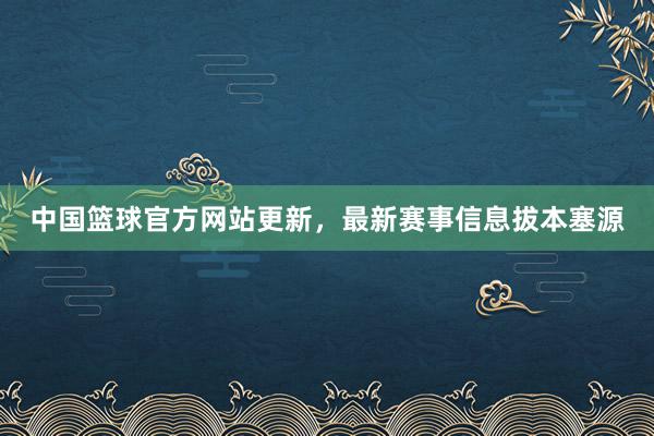 中国篮球官方网站更新，最新赛事信息拔本塞源