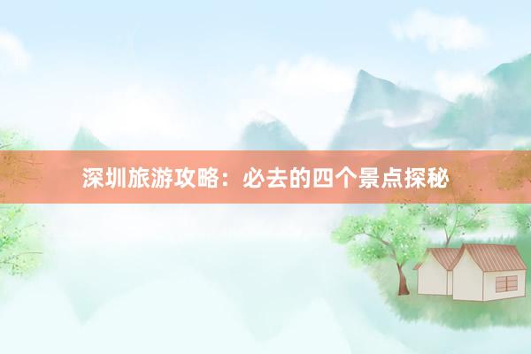 深圳旅游攻略：必去的四个景点探秘